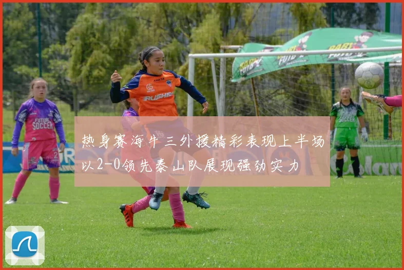 热身赛海牛三外援精彩表现上半场以2-0领先泰山队展现强劲实力