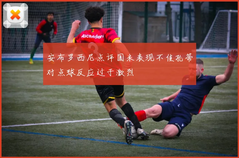 安布罗西尼点评国米表现不佳孔蒂对点球反应过于激烈