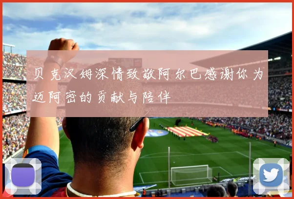贝克汉姆深情致敬阿尔巴感谢你为迈阿密的贡献与陪伴