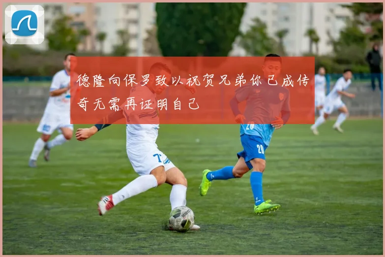 德隆向保罗致以祝贺兄弟你已成传奇无需再证明自己