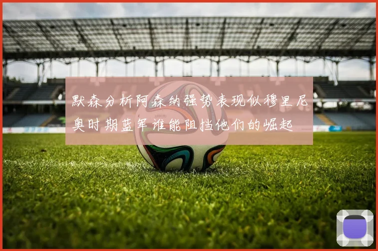 默森分析阿森纳强势表现似穆里尼奥时期蓝军谁能阻挡他们的崛起