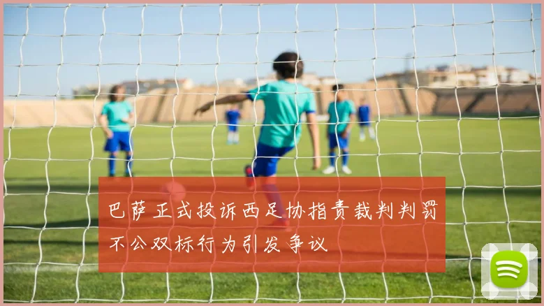巴萨正式投诉西足协指责裁判判罚不公双标行为引发争议