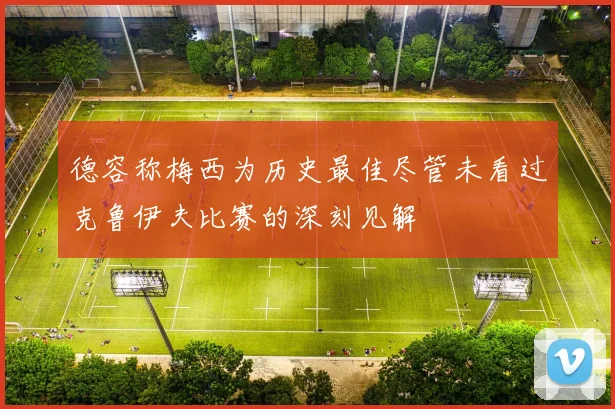 德容称梅西为历史最佳尽管未看过克鲁伊夫比赛的深刻见解