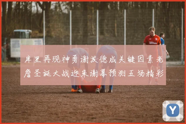 库里再现神勇谢泼德成关键因素老詹圣诞大战迎来谢幕预测五场精彩对决