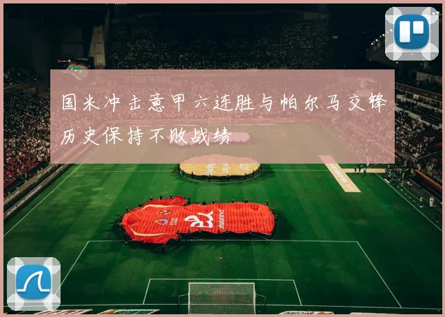 国米冲击意甲六连胜与帕尔马交锋历史保持不败战绩