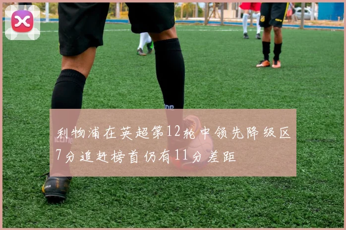 利物浦在英超第12轮中领先降级区7分追赶榜首仍有11分差距