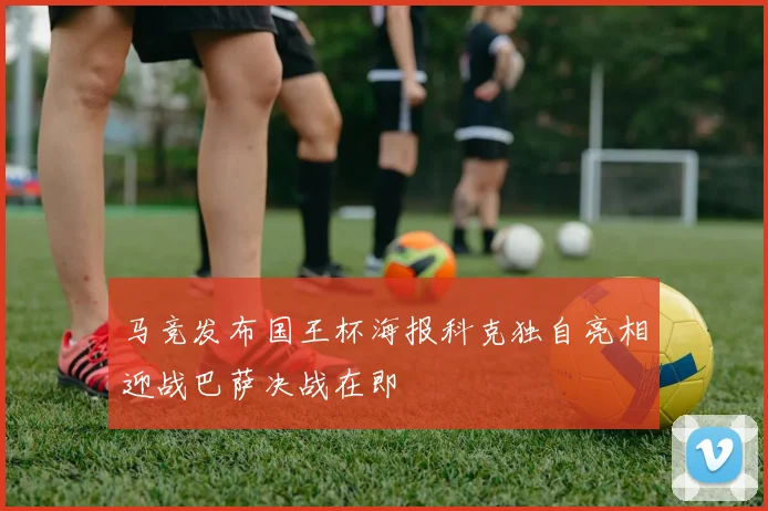 马竞发布国王杯海报科克独自亮相迎战巴萨决战在即