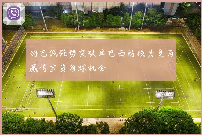 姆巴佩强势突破库巴西防线为皇马赢得宝贵角球机会