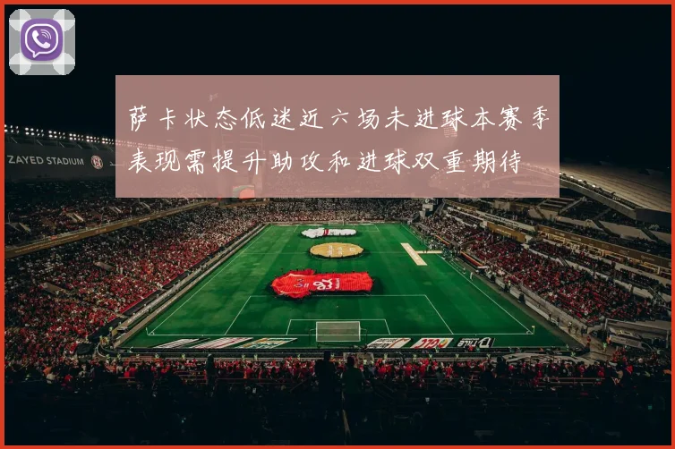 萨卡状态低迷近六场未进球本赛季表现需提升助攻和进球双重期待