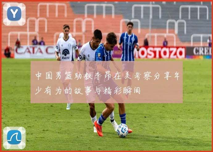 中国男篮助教李昂在美考察分享年少有为的故事与精彩瞬间