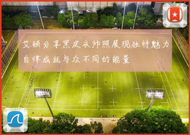 艾顿分享黑皮衣帅照展现独特魅力自律成就与众不同的能量