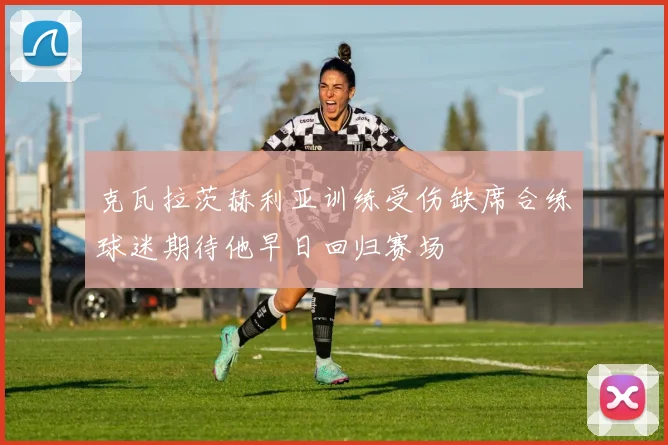 克瓦拉茨赫利亚训练受伤缺席合练球迷期待他早日回归赛场