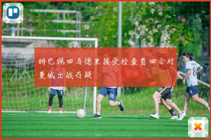 姆巴佩回马德里接受检查首回合对曼城出战存疑