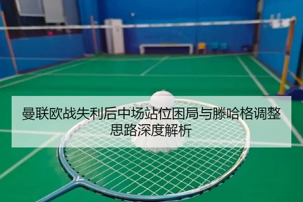 曼联欧战失利后中场站位困局与滕哈格调整思路深度解析